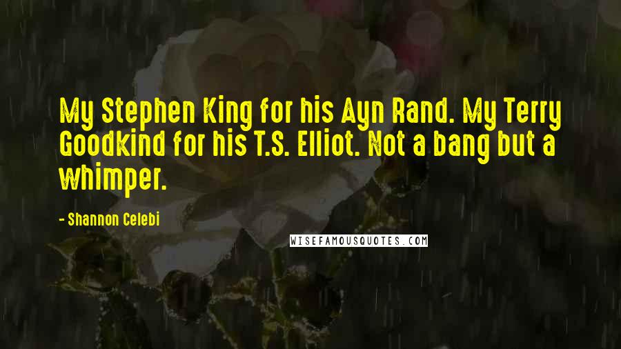 Shannon Celebi quotes: My Stephen King for his Ayn Rand. My Terry Goodkind for his T.S. Elliot. Not a bang but a whimper.