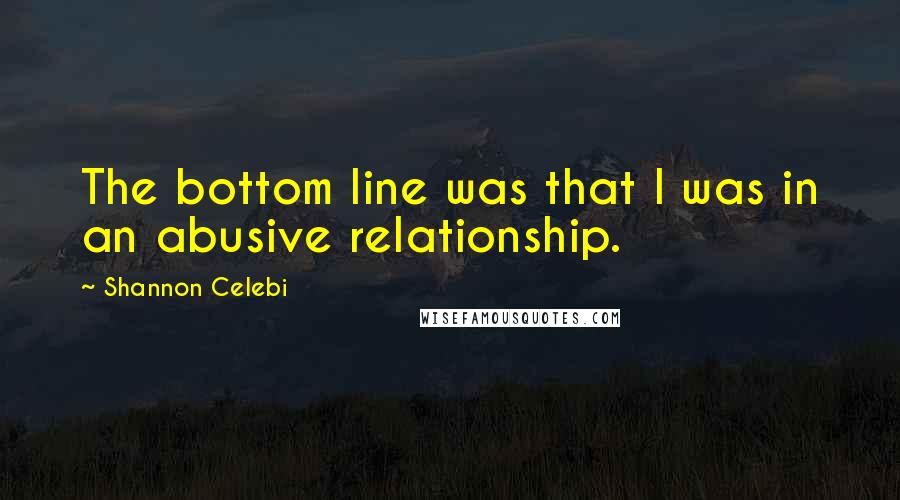 Shannon Celebi quotes: The bottom line was that I was in an abusive relationship.