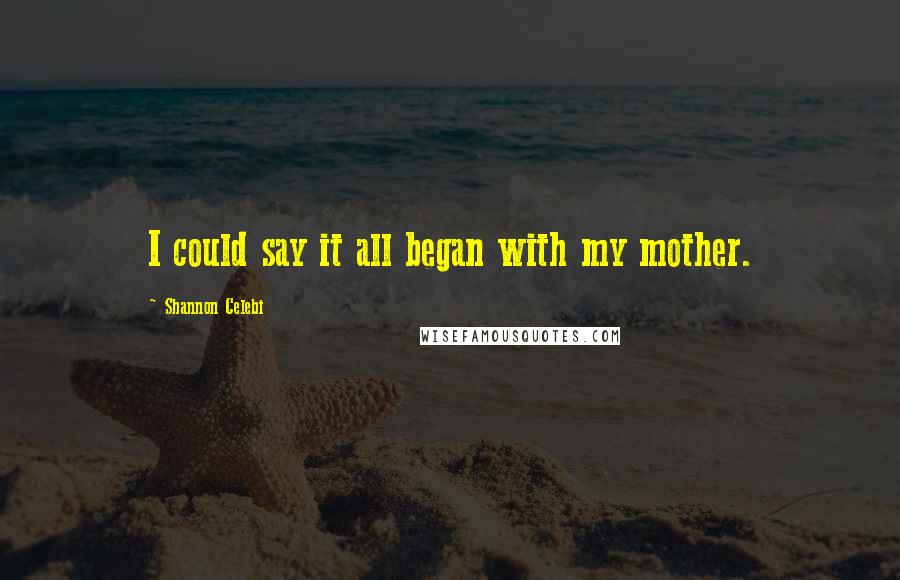 Shannon Celebi quotes: I could say it all began with my mother.