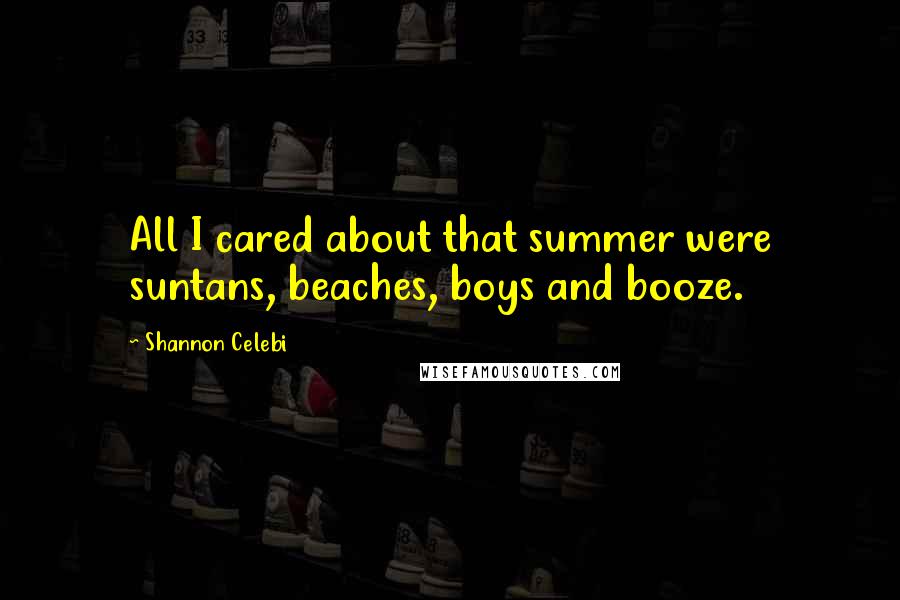 Shannon Celebi quotes: All I cared about that summer were suntans, beaches, boys and booze.