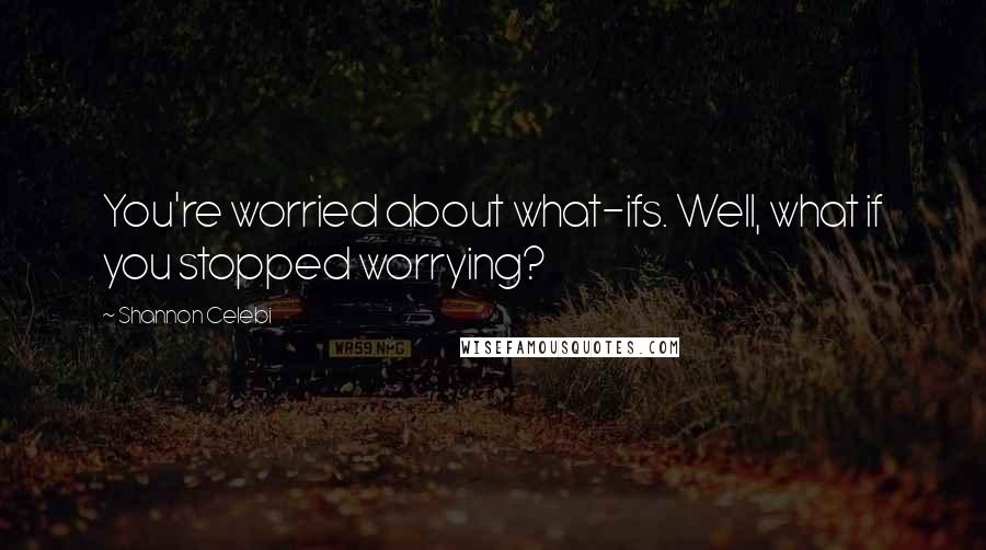 Shannon Celebi quotes: You're worried about what-ifs. Well, what if you stopped worrying?