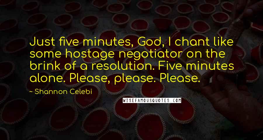 Shannon Celebi quotes: Just five minutes, God, I chant like some hostage negotiator on the brink of a resolution. Five minutes alone. Please, please. Please.