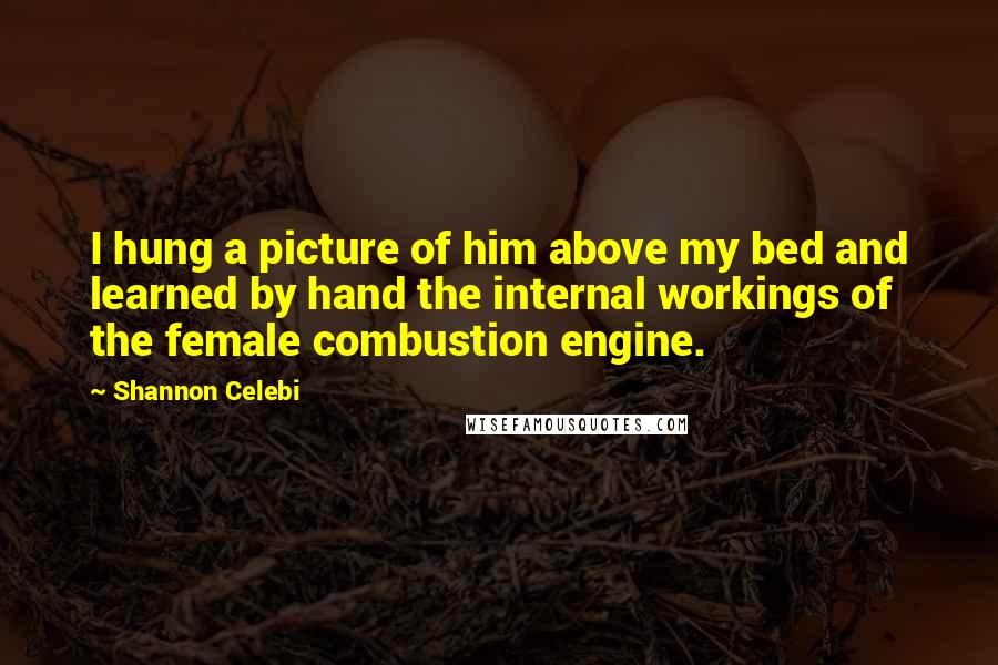 Shannon Celebi quotes: I hung a picture of him above my bed and learned by hand the internal workings of the female combustion engine.