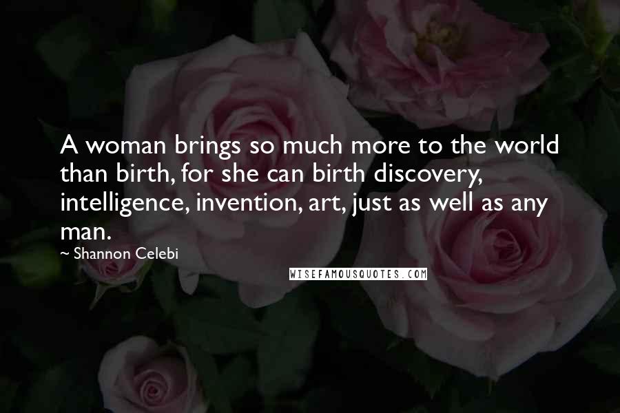 Shannon Celebi quotes: A woman brings so much more to the world than birth, for she can birth discovery, intelligence, invention, art, just as well as any man.