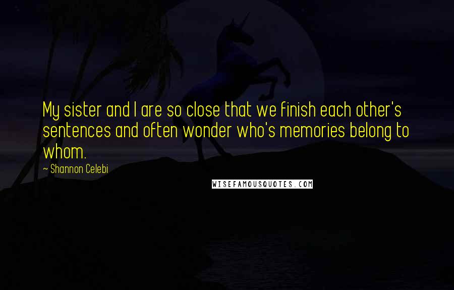Shannon Celebi quotes: My sister and I are so close that we finish each other's sentences and often wonder who's memories belong to whom.