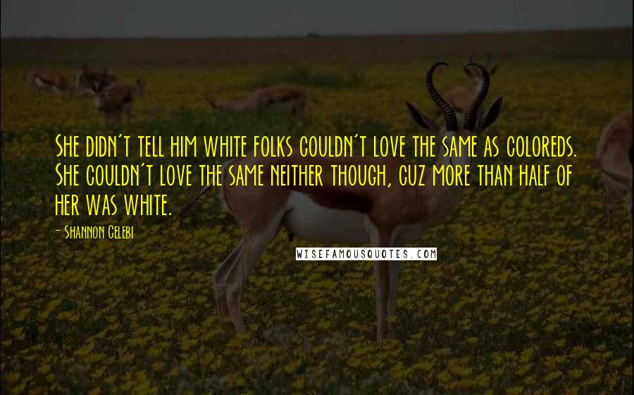Shannon Celebi quotes: She didn't tell him white folks couldn't love the same as coloreds. She couldn't love the same neither though, cuz more than half of her was white.