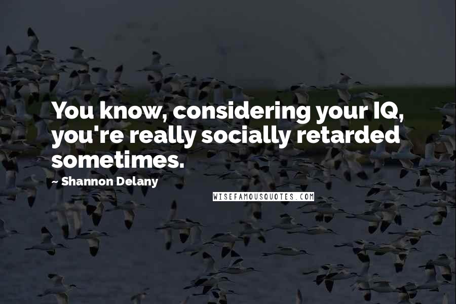 Shannon Delany quotes: You know, considering your IQ, you're really socially retarded sometimes.