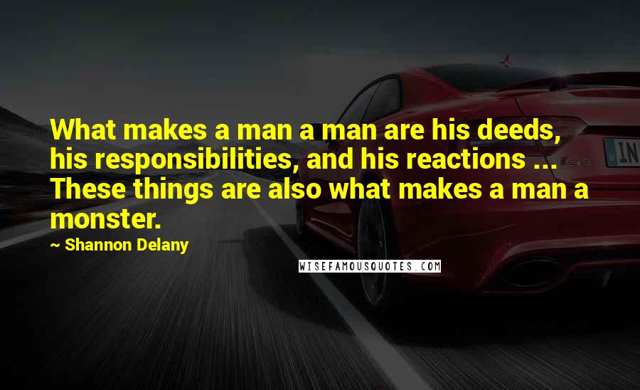 Shannon Delany quotes: What makes a man a man are his deeds, his responsibilities, and his reactions ... These things are also what makes a man a monster.