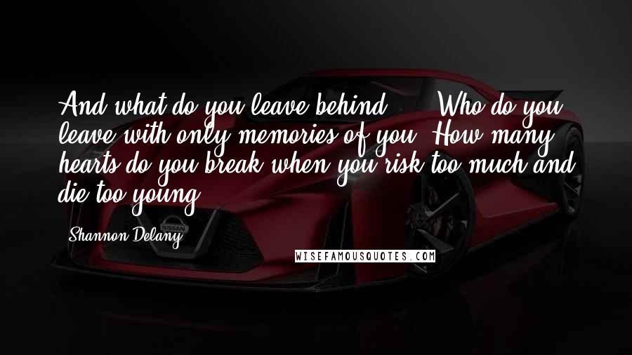 Shannon Delany quotes: And what do you leave behind? ... Who do you leave with only memories of you? How many hearts do you break when you risk too much and die too