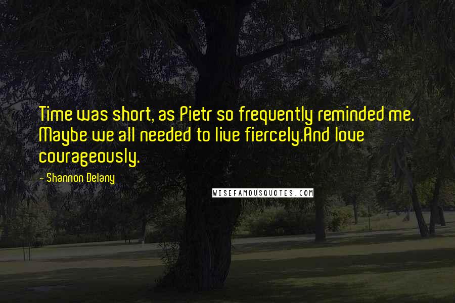 Shannon Delany quotes: Time was short, as Pietr so frequently reminded me. Maybe we all needed to live fiercely.And love courageously.