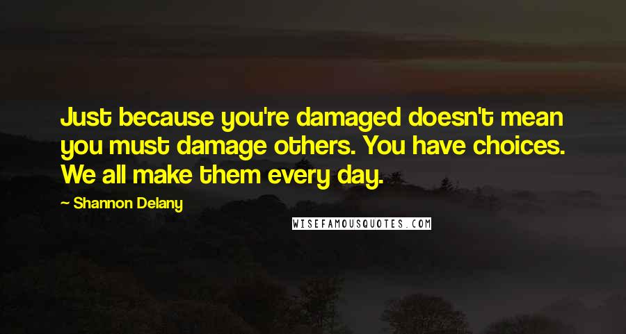 Shannon Delany quotes: Just because you're damaged doesn't mean you must damage others. You have choices. We all make them every day.
