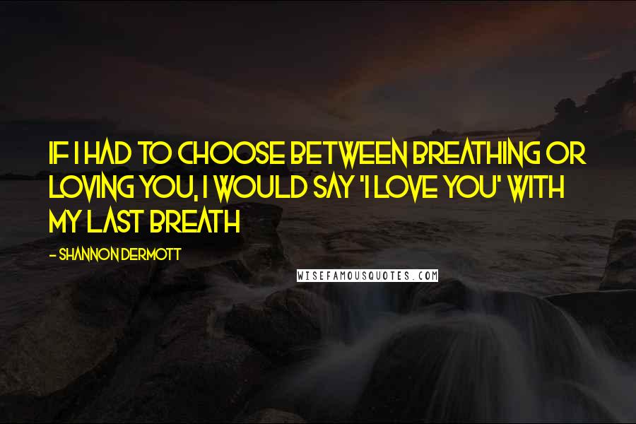 Shannon Dermott quotes: If i had to choose between breathing or loving you, i would say 'i love you' with my last breath