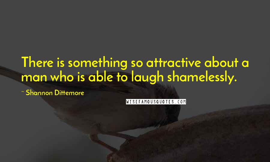 Shannon Dittemore quotes: There is something so attractive about a man who is able to laugh shamelessly.