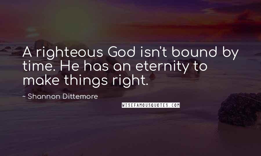 Shannon Dittemore quotes: A righteous God isn't bound by time. He has an eternity to make things right.