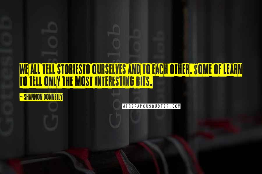 Shannon Donnelly quotes: We all tell storiesto ourselves and to each other. Some of learn to tell only the most interesting bits.