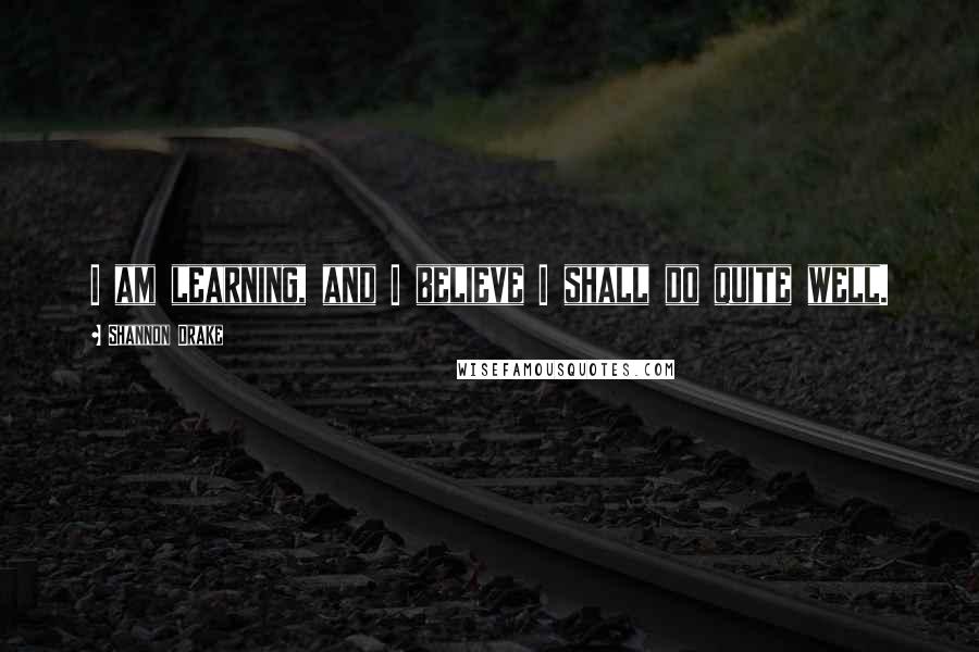 Shannon Drake quotes: I am learning, and I believe I shall do quite well.