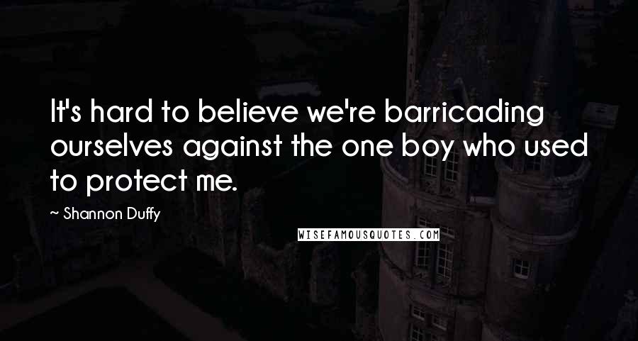 Shannon Duffy quotes: It's hard to believe we're barricading ourselves against the one boy who used to protect me.
