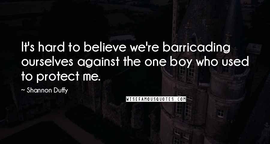 Shannon Duffy quotes: It's hard to believe we're barricading ourselves against the one boy who used to protect me. Shannon Duffy quotes: It's hard to believe we're barricading ourselves against the one boy who used to protect me.