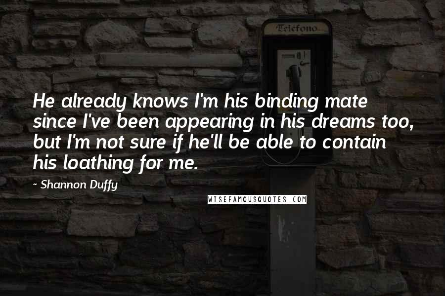Shannon Duffy quotes: He already knows I'm his binding mate since I've been appearing in his dreams too, but I'm not sure if he'll be able to contain his loathing for me.