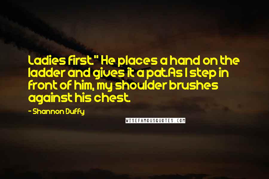 Shannon Duffy quotes: Ladies first." He places a hand on the ladder and gives it a pat.As I step in front of him, my shoulder brushes against his chest.