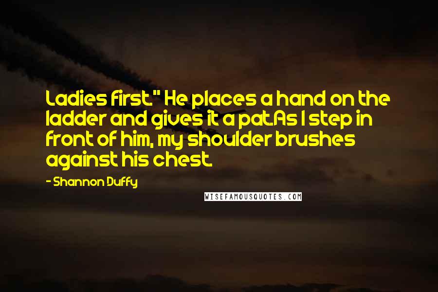 Shannon Duffy quotes: Ladies first." He places a hand on the ladder and gives it a pat.As I step in front of him, my shoulder brushes against his chest. Shannon Duffy quotes: Ladies first." He places a hand on the ladder and gives it a pat.As I step in front of him, my shoulder brushes against his chest.