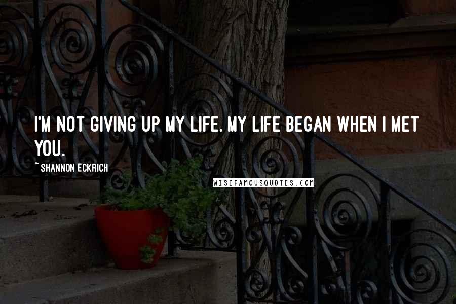 Shannon Eckrich quotes: I'm not giving up my life. My life began when I met you.
