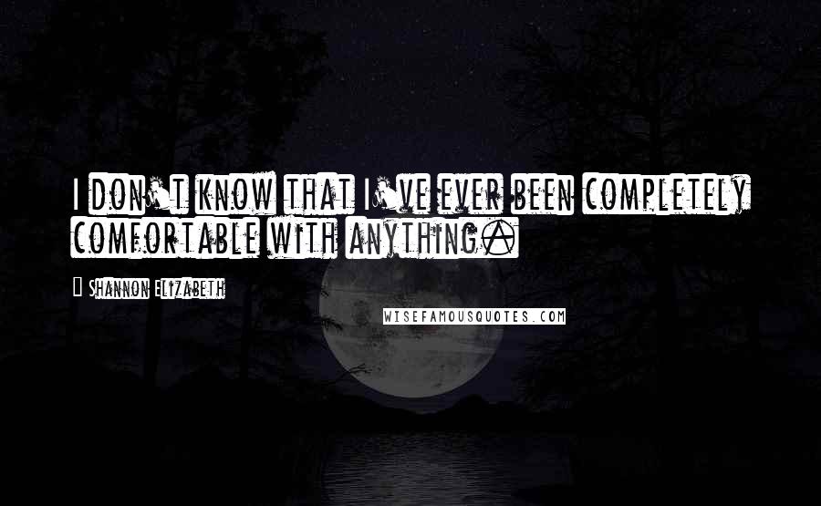 Shannon Elizabeth quotes: I don't know that I've ever been completely comfortable with anything.