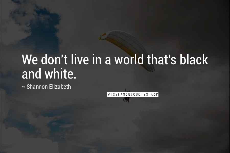 Shannon Elizabeth quotes: We don't live in a world that's black and white.