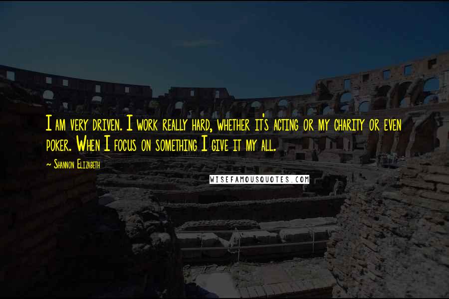 Shannon Elizabeth quotes: I am very driven. I work really hard, whether it's acting or my charity or even poker. When I focus on something I give it my all.