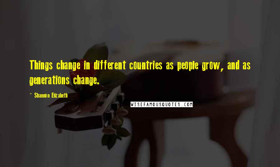 Shannon Elizabeth quotes: Things change in different countries as people grow, and as generations change.