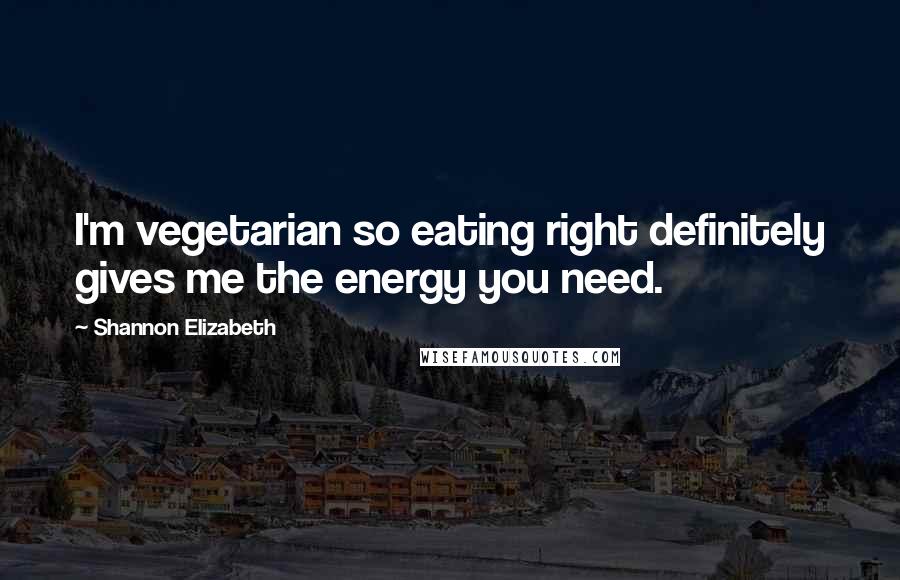 Shannon Elizabeth quotes: I'm vegetarian so eating right definitely gives me the energy you need.