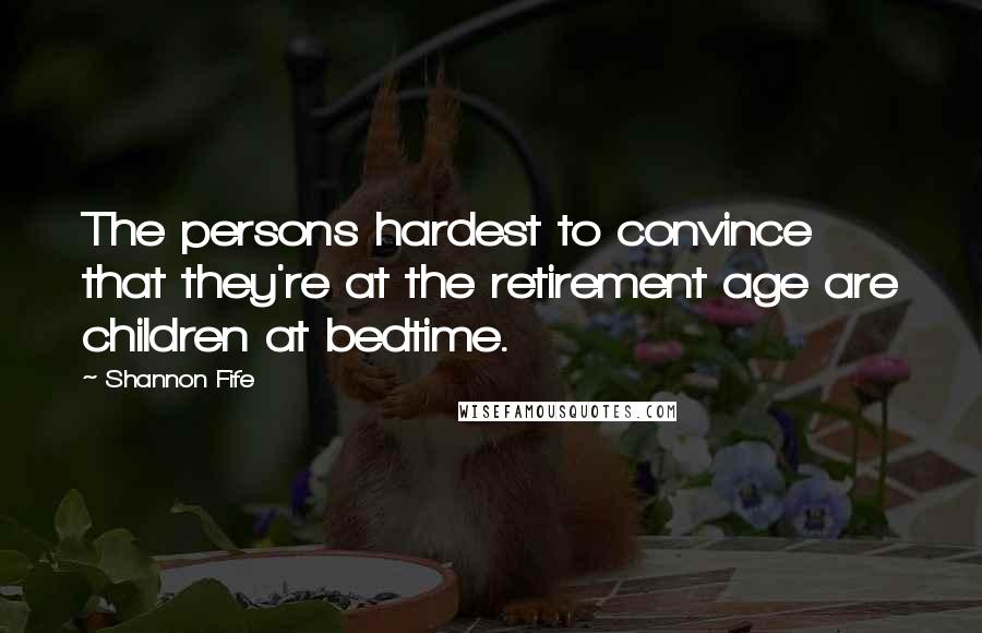 Shannon Fife quotes: The persons hardest to convince that they're at the retirement age are children at bedtime.