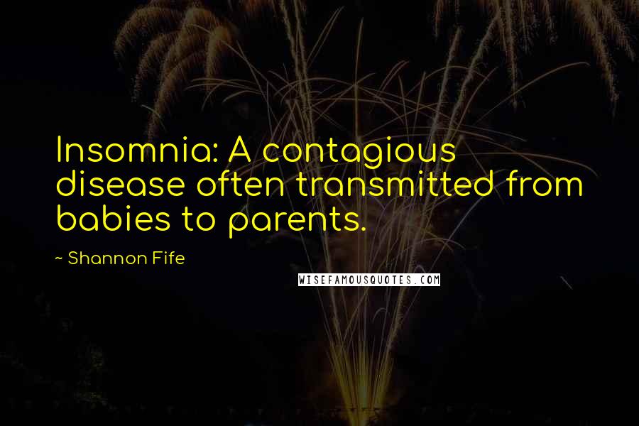 Shannon Fife quotes: Insomnia: A contagious disease often transmitted from babies to parents.