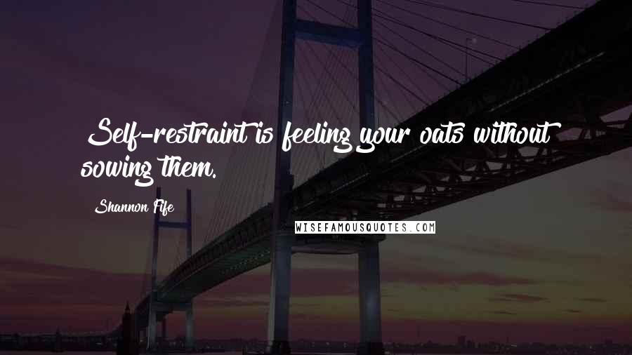 Shannon Fife quotes: Self-restraint is feeling your oats without sowing them.