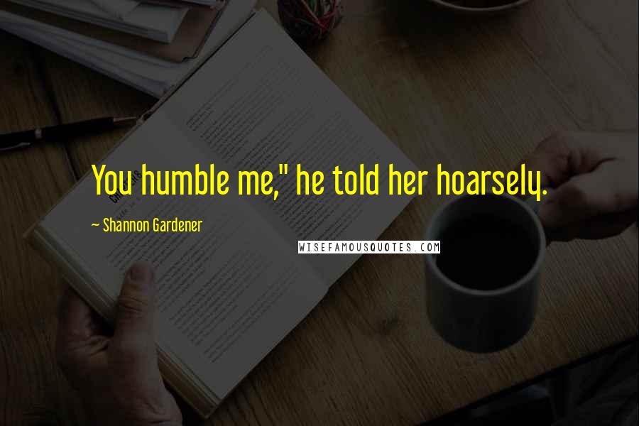 Shannon Gardener quotes: You humble me," he told her hoarsely.