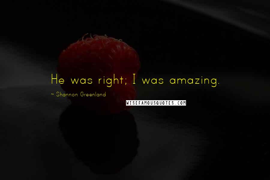 Shannon Greenland quotes: He was right; I was amazing. Shannon Greenland quotes: He was right; I was amazing.