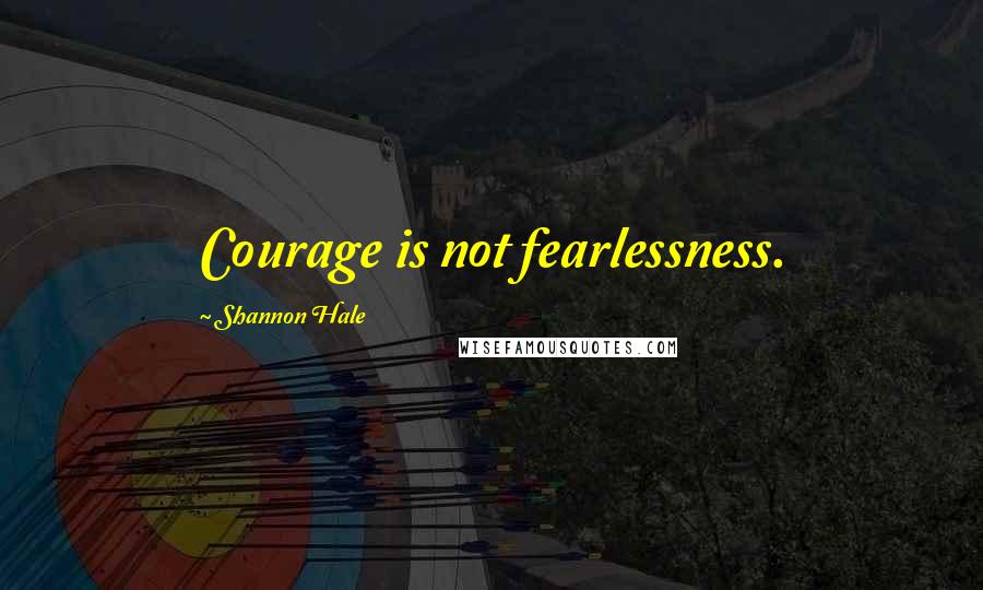 Shannon Hale quotes: Courage is not fearlessness.