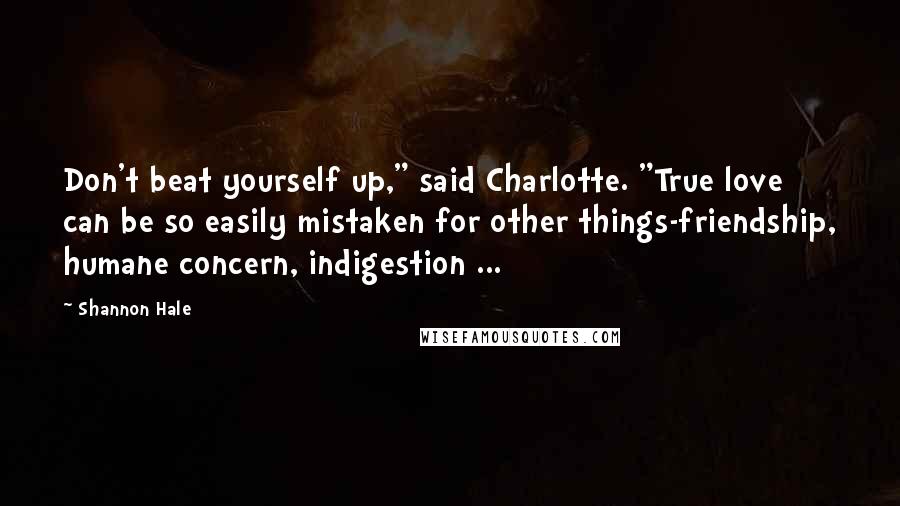 Shannon Hale quotes: Don't beat yourself up," said Charlotte. "True love can be so easily mistaken for other things-friendship, humane concern, indigestion ...