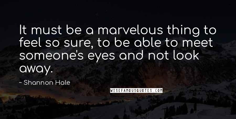 Shannon Hale quotes: It must be a marvelous thing to feel so sure, to be able to meet someone's eyes and not look away.