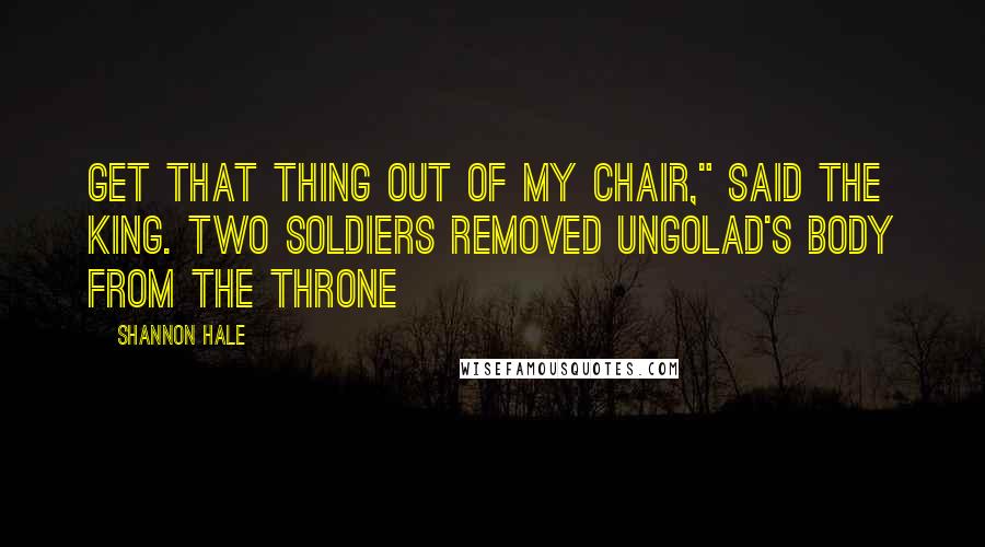 Shannon Hale quotes: Get that thing out of my chair," said the king. Two soldiers removed Ungolad's body from the throne
