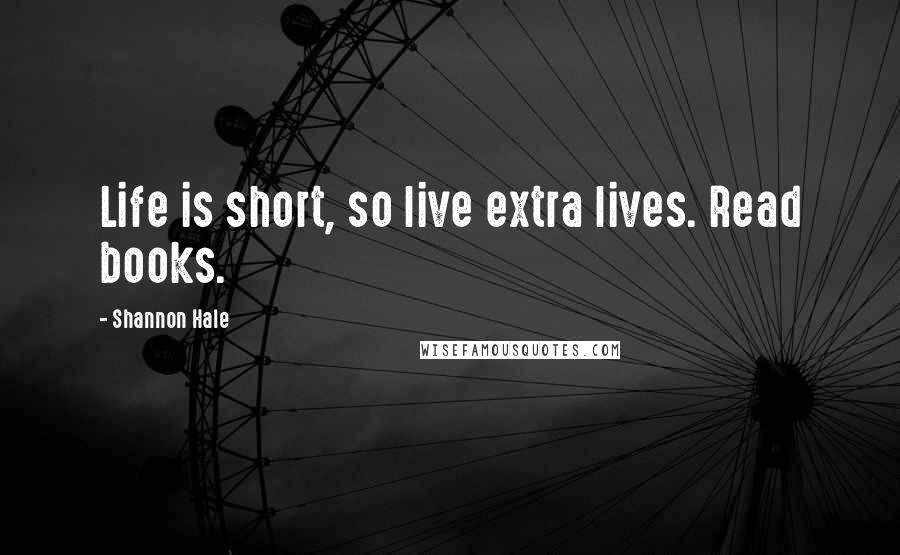 Shannon Hale quotes: Life is short, so live extra lives. Read books.