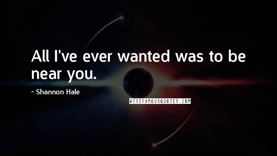 Shannon Hale quotes: All I've ever wanted was to be near you.