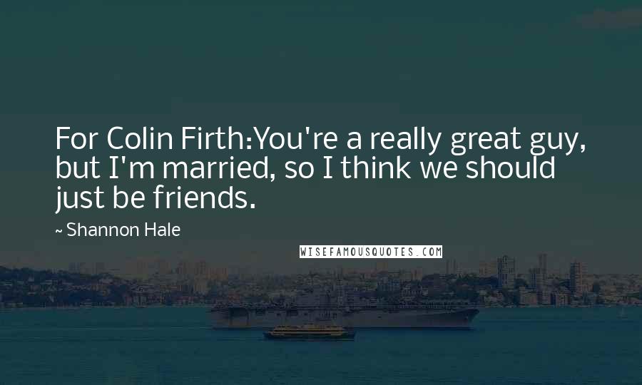 Shannon Hale quotes: For Colin Firth:You're a really great guy, but I'm married, so I think we should just be friends.