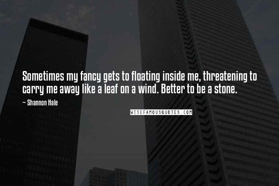 Shannon Hale quotes: Sometimes my fancy gets to floating inside me, threatening to carry me away like a leaf on a wind. Better to be a stone.