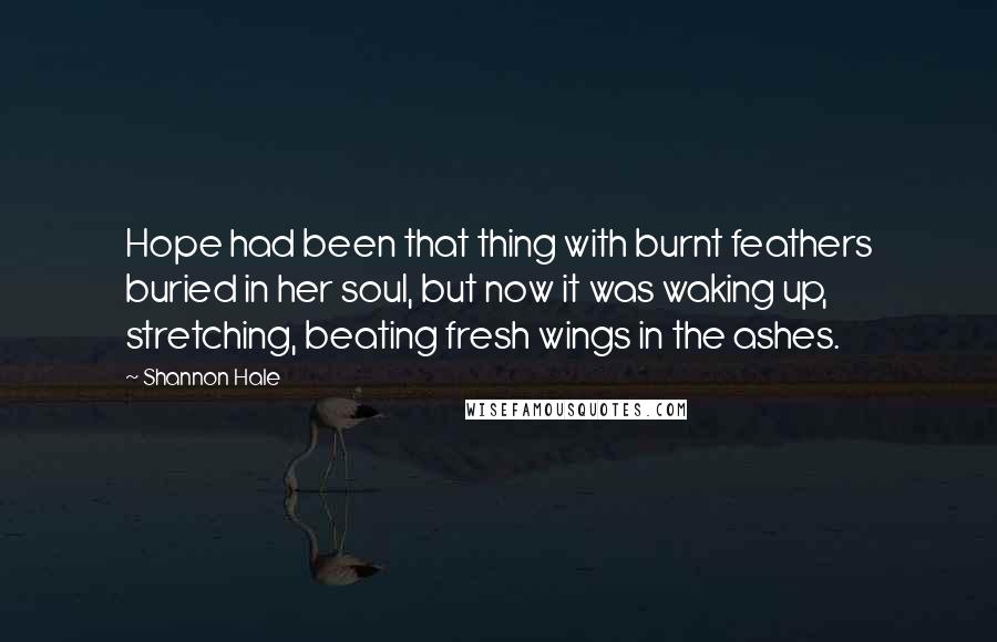 Shannon Hale quotes: Hope had been that thing with burnt feathers buried in her soul, but now it was waking up, stretching, beating fresh wings in the ashes.