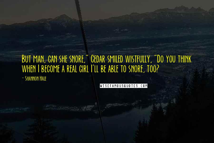 Shannon Hale quotes: But man, can she snore," Cedar smiled wistfully, "Do you think when I become a real girl I'll be able to snore, too?