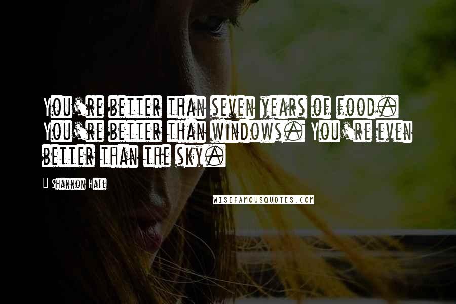 Shannon Hale quotes: You're better than seven years of food. You're better than windows. You're even better than the sky.