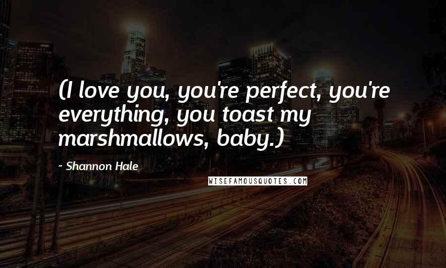 Shannon Hale quotes: (I love you, you're perfect, you're everything, you toast my marshmallows, baby.)