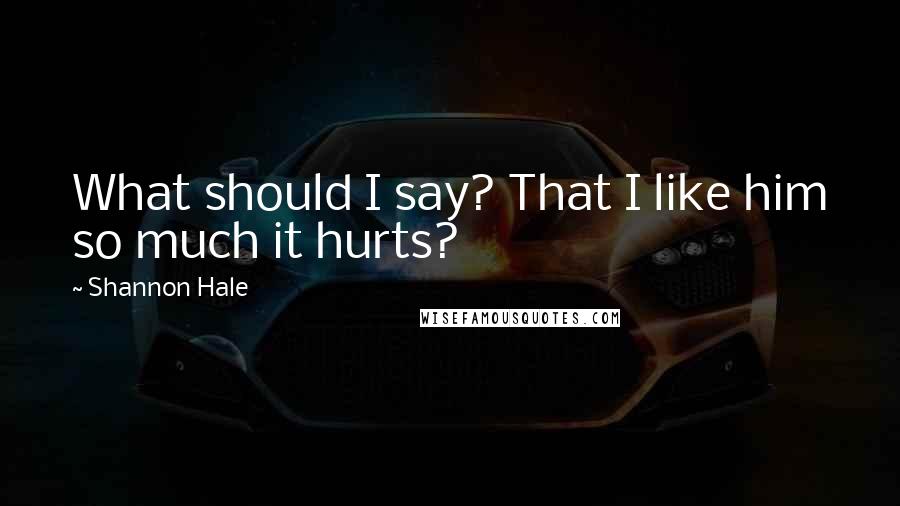 Shannon Hale quotes: What should I say? That I like him so much it hurts?