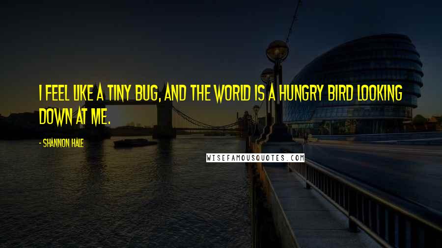 Shannon Hale quotes: I feel like a tiny bug, and the world is a hungry bird looking down at me.